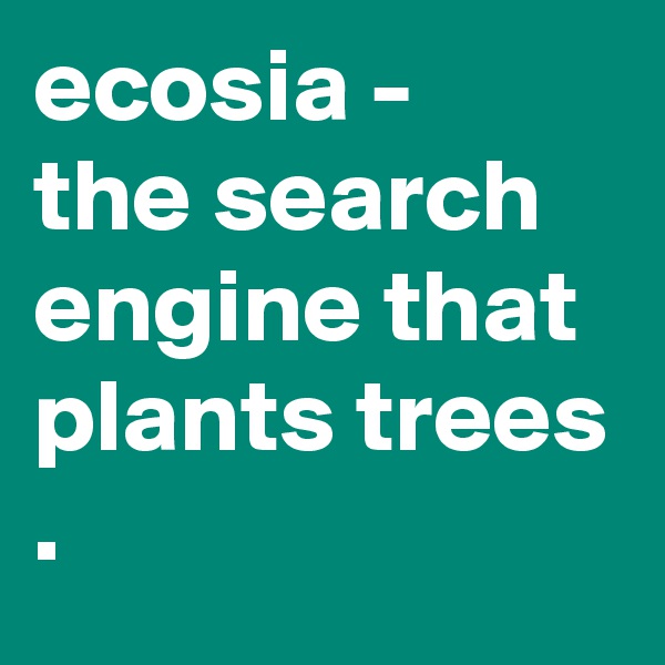 ecosia -
the search engine that plants trees
. 