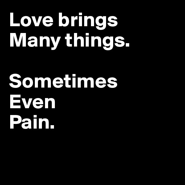 Love brings
Many things.  

Sometimes 
Even 
Pain. 

