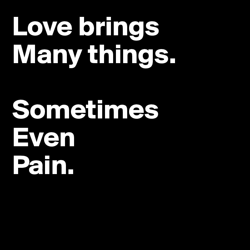 Love brings
Many things.  

Sometimes 
Even 
Pain. 

