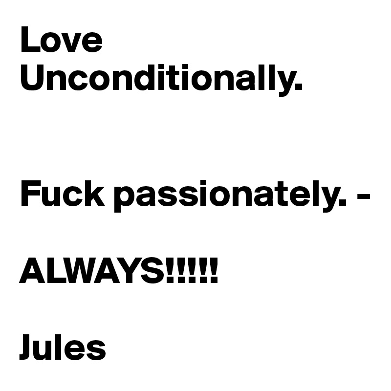 Love
Unconditionally. 


Fuck passionately. - 

ALWAYS!!!!! 
     
Jules 