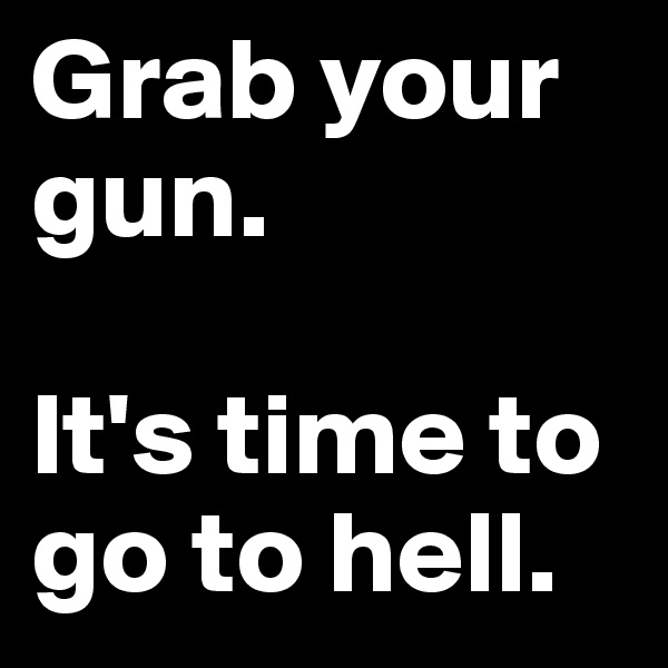 Grab your gun. 

It's time to go to hell.