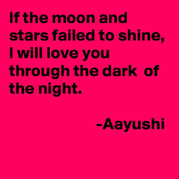 If the moon and stars failed to shine,
I will love you through the dark  of the night.

                          -Aayushi