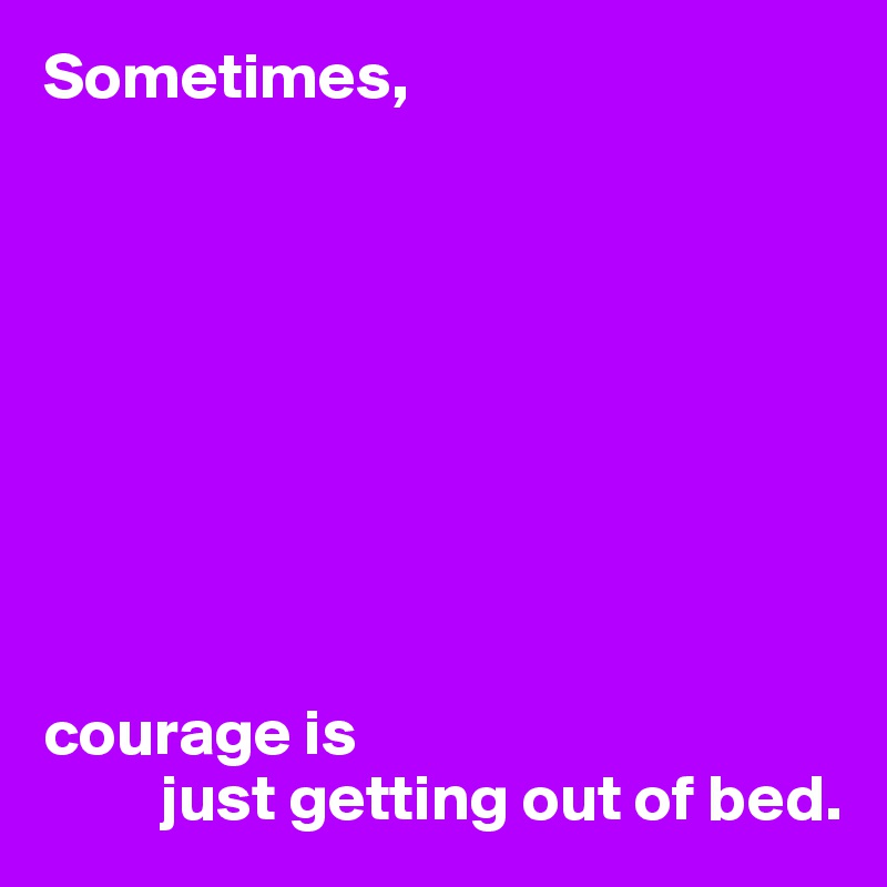 Sometimes,









courage is
         just getting out of bed.