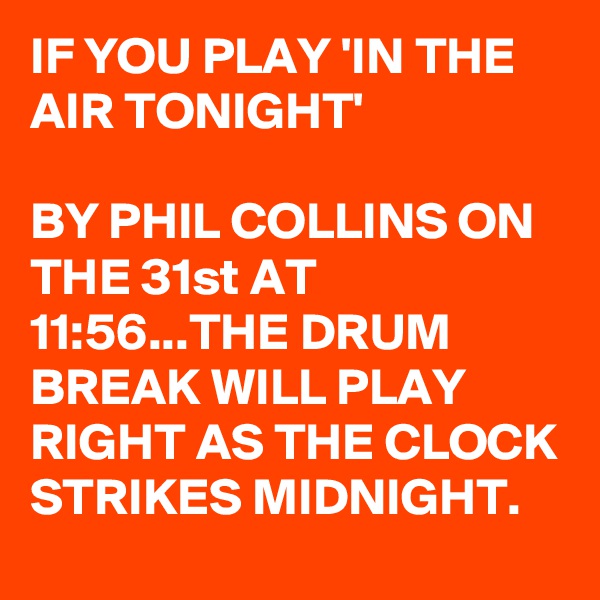 IF YOU PLAY 'IN THE AIR TONIGHT'

BY PHIL COLLINS ON THE 31st AT 11:56...THE DRUM BREAK WILL PLAY RIGHT AS THE CLOCK STRIKES MIDNIGHT.  