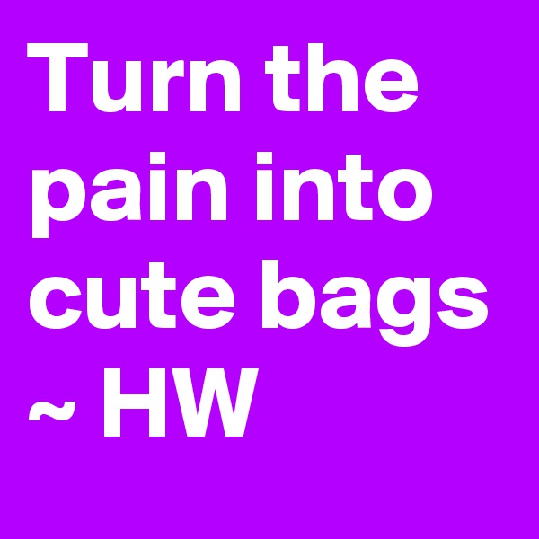 Turn the pain into cute bags ~ HW