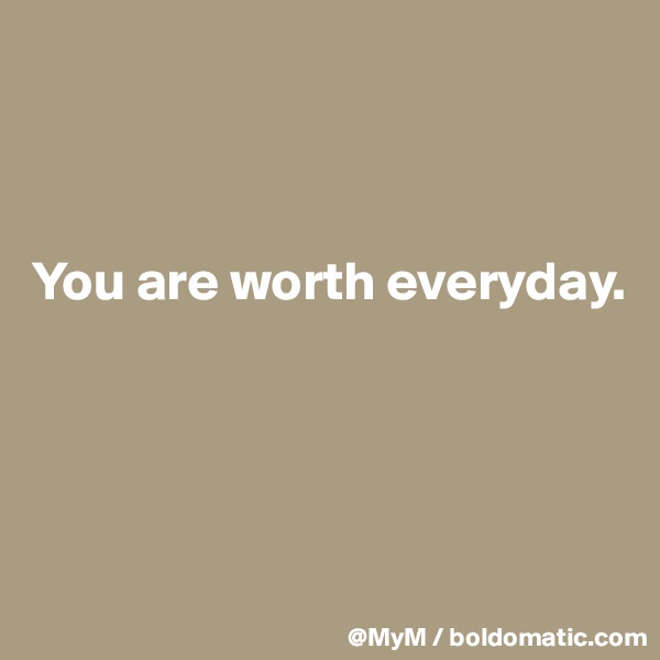 



You are worth everyday. 




