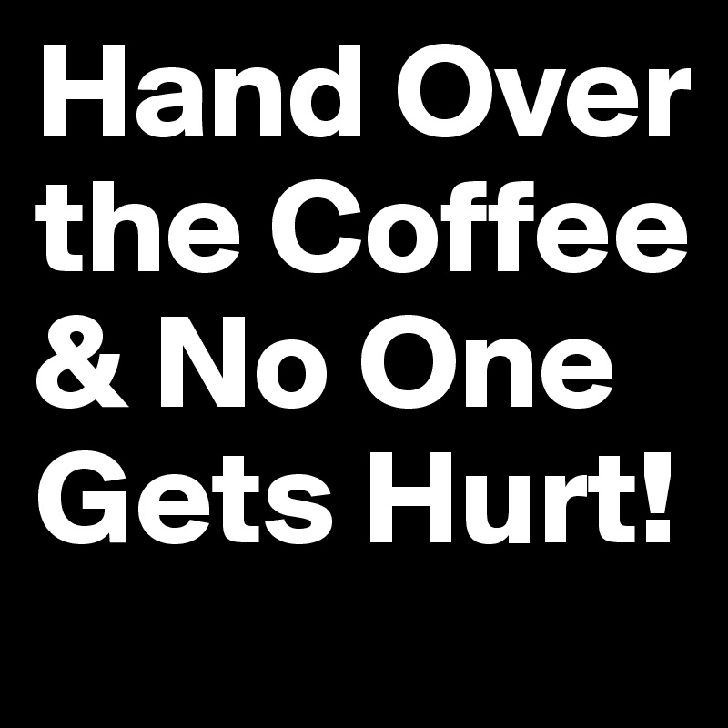 Hand Over the Coffee & No One Gets Hurt! 