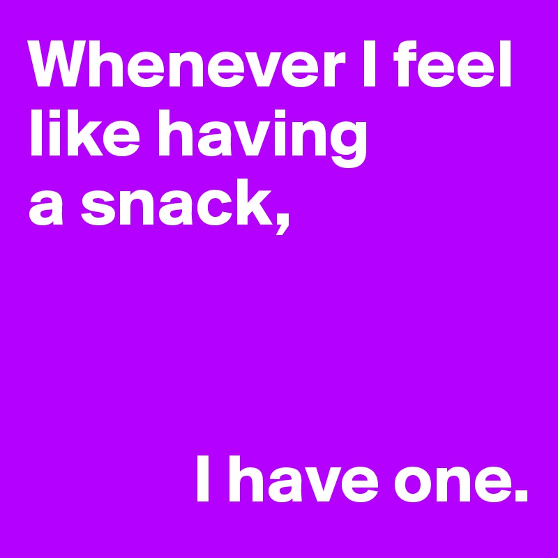 Whenever I feel like having
a snack,


          
            I have one.
