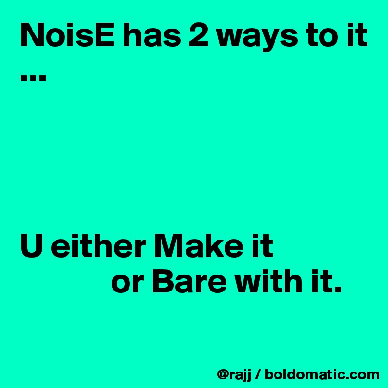 NoisE has 2 ways to it
...




U either Make it
             or Bare with it.
    
