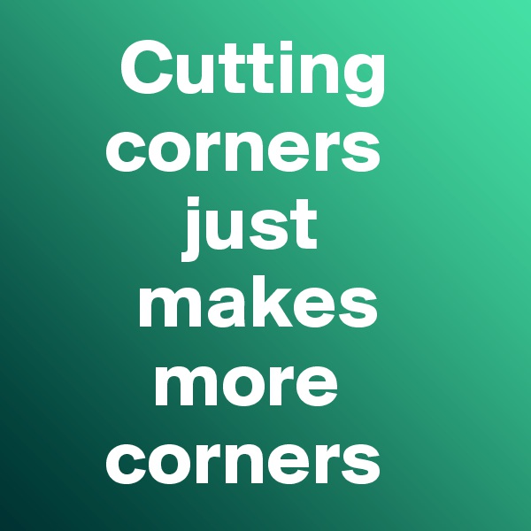       Cutting   
     corners 
          just 
       makes 
        more      
     corners
