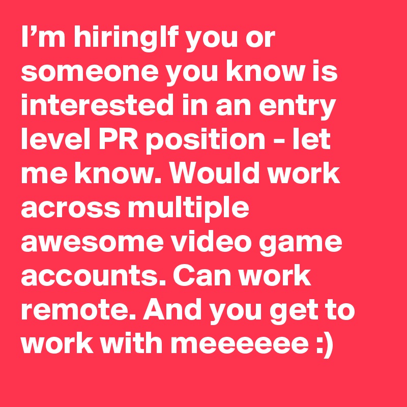 I’m hiringIf you or someone you know is interested in an entry level PR position - let me know. Would work across multiple awesome video game accounts. Can work remote. And you get to work with meeeeee :)