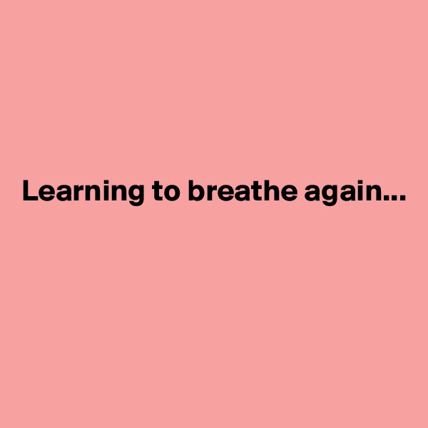 




Learning to breathe again...





