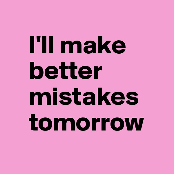 
    I'll make
    better
    mistakes
    tomorrow
