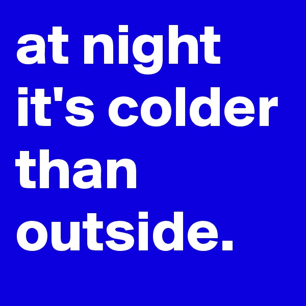 at night it's colder than outside.