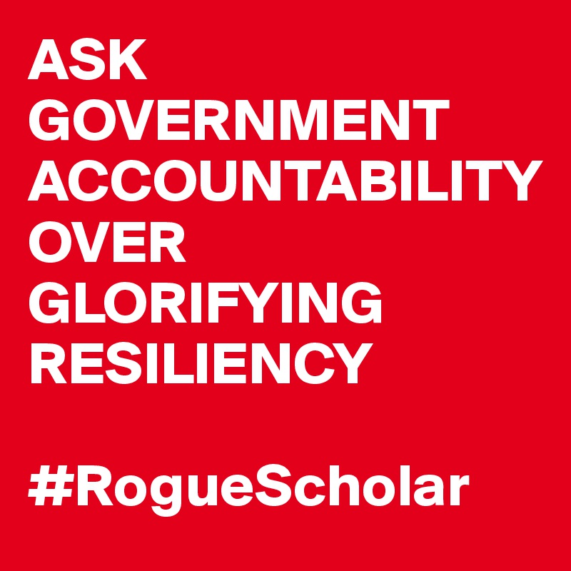 ASK GOVERNMENT ACCOUNTABILITY 
OVER  GLORIFYING RESILIENCY

#RogueScholar