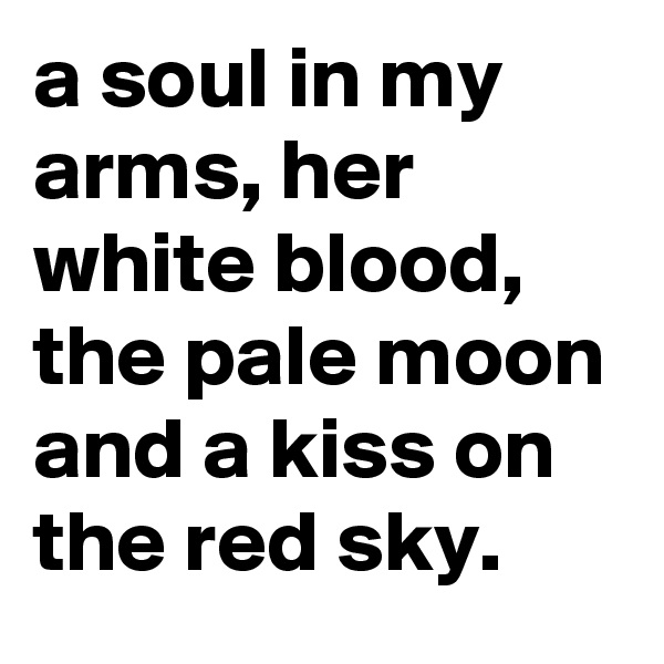 a soul in my arms, her white blood, the pale moon and a kiss on the red sky.