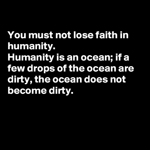

You must not lose faith in humanity. 
Humanity is an ocean; if a few drops of the ocean are dirty, the ocean does not become dirty.



