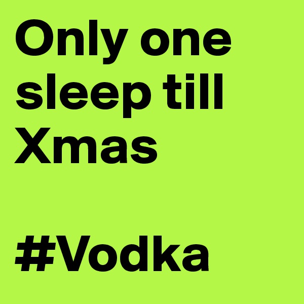 Only one sleep till Xmas 

#Vodka