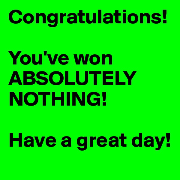 Congratulations!   

You've won ABSOLUTELY NOTHING!

Have a great day!