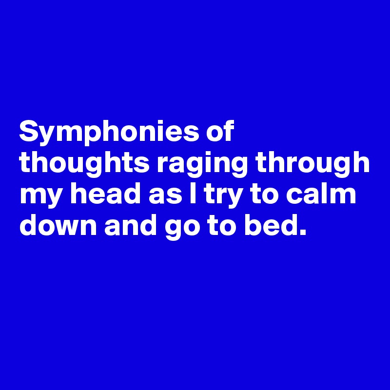 


Symphonies of thoughts raging through my head as I try to calm down and go to bed.



