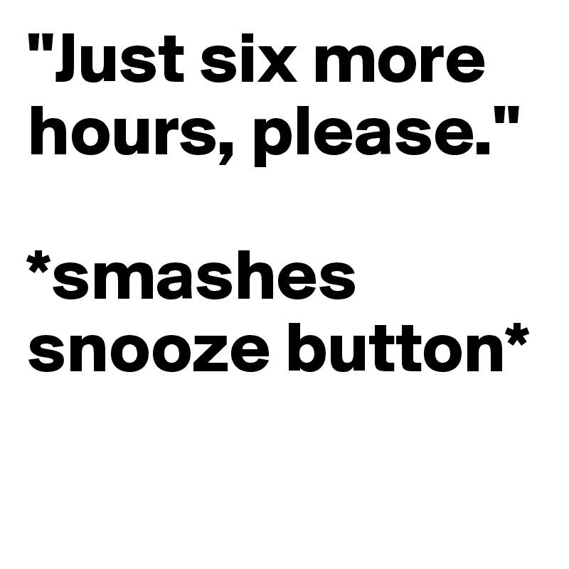 "Just six more hours, please." 

*smashes snooze button* 

