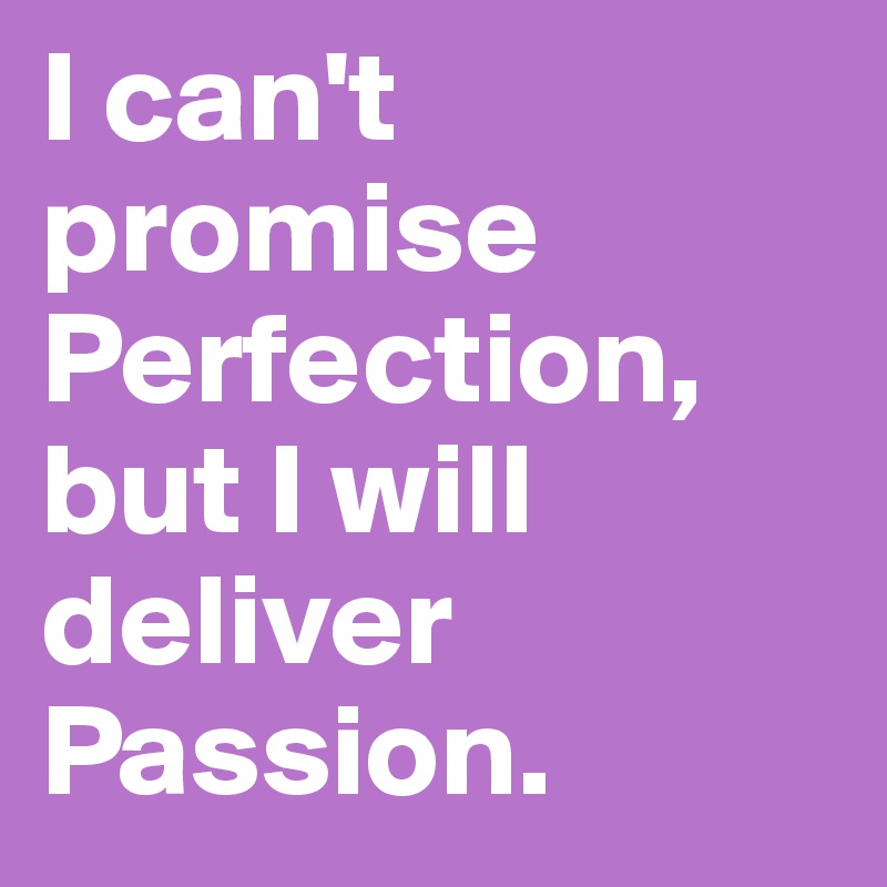 I can't promise Perfection,
but I will deliver Passion.