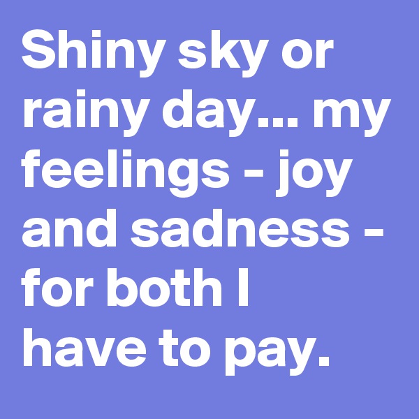 Shiny sky or rainy day... my feelings - joy and sadness - for both I have to pay. 