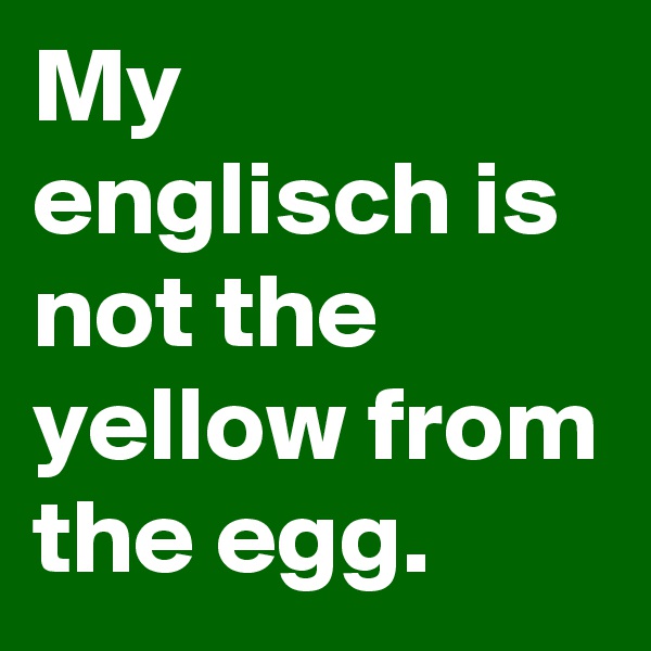 My englisch is not the yellow from the egg.