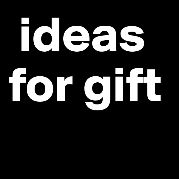  ideas
for gift
