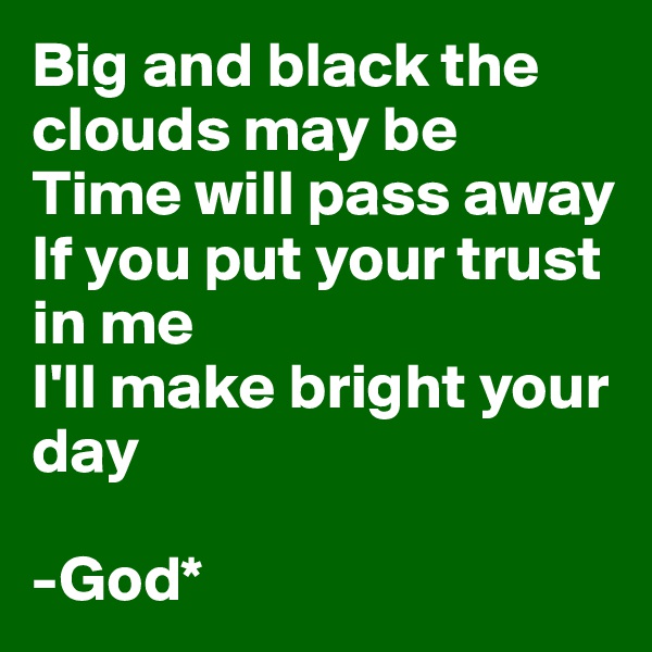 Big and black the clouds may be
Time will pass away
If you put your trust in me
I'll make bright your day

-God*