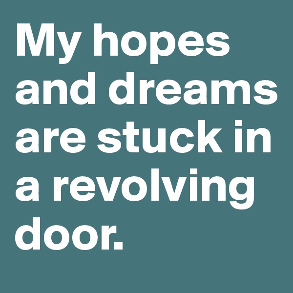 My hopes and dreams are stuck in a revolving door.