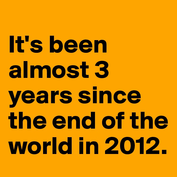 
It's been almost 3 years since the end of the world in 2012.