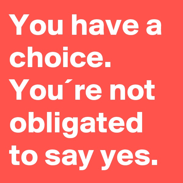 You have a choice. You´re not obligated to say yes.