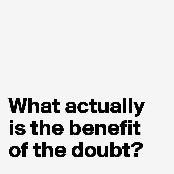 



What actually 
is the benefit 
of the doubt?