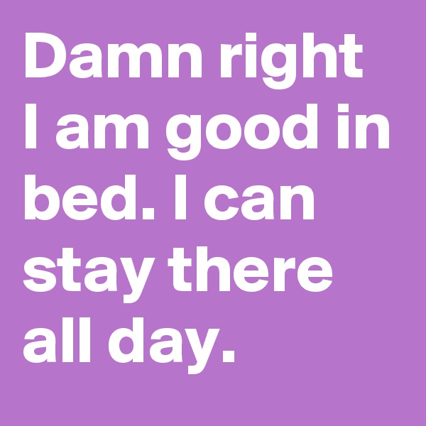 Damn right I am good in bed. I can stay there all day.