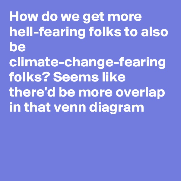 How do we get more hell-fearing folks to also be climate-change-fearing folks? Seems like there'd be more overlap in that venn diagram