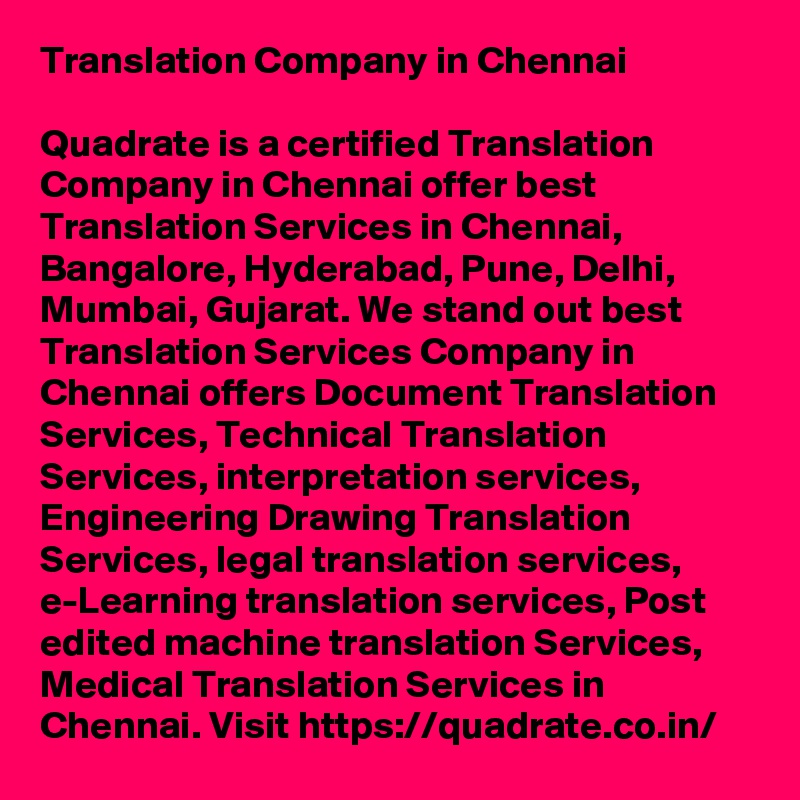 Translation Company in Chennai 

Quadrate is a certified Translation Company in Chennai offer best Translation Services in Chennai, Bangalore, Hyderabad, Pune, Delhi, Mumbai, Gujarat. We stand out best Translation Services Company in Chennai offers Document Translation Services, Technical Translation Services, interpretation services, Engineering Drawing Translation Services, legal translation services, e-Learning translation services, Post edited machine translation Services, Medical Translation Services in Chennai. Visit https://quadrate.co.in/