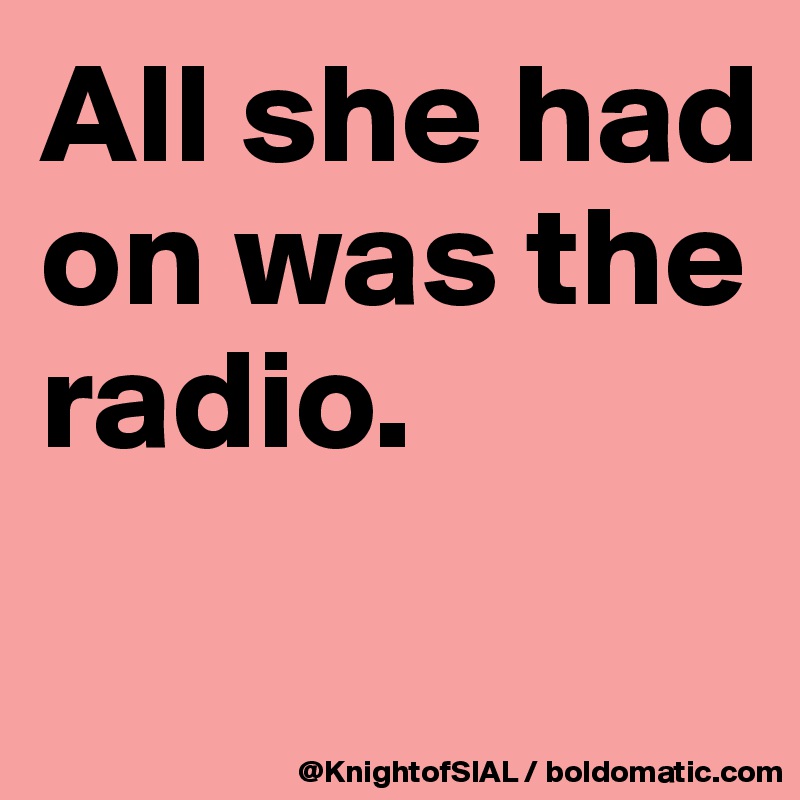 All she had on was the radio.
