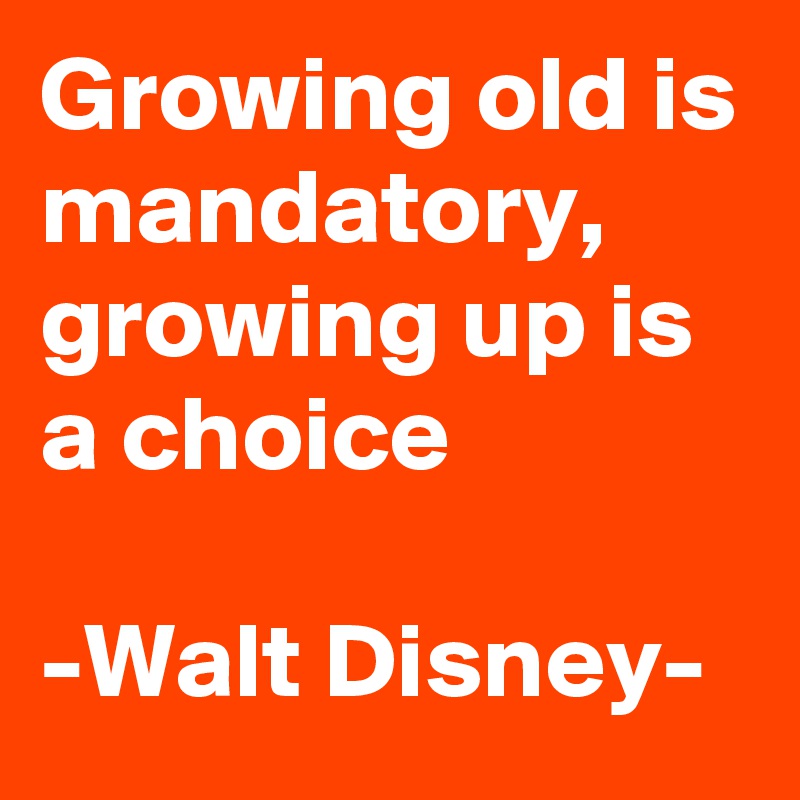 Growing old is mandatory, 
growing up is a choice

-Walt Disney-