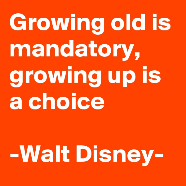 Growing old is mandatory, 
growing up is a choice

-Walt Disney-