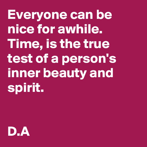 Everyone can be nice for awhile. 
Time, is the true test of a person's inner beauty and spirit. 


D.A
