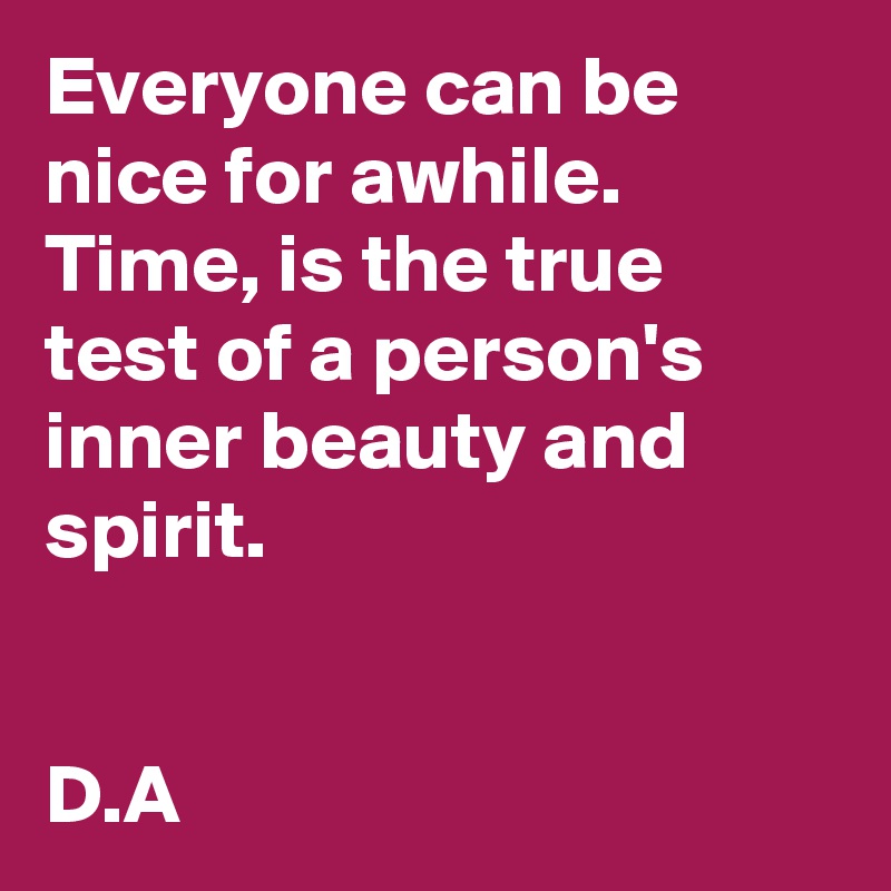 Everyone can be nice for awhile. 
Time, is the true test of a person's inner beauty and spirit. 


D.A