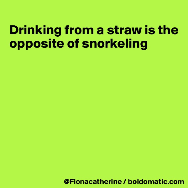 
Drinking from a straw is the
opposite of snorkeling








