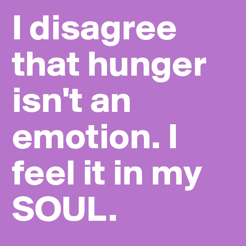 I disagree that hunger isn't an emotion. I feel it in my SOUL.