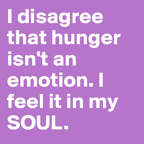 I disagree that hunger isn't an emotion. I feel it in my SOUL.