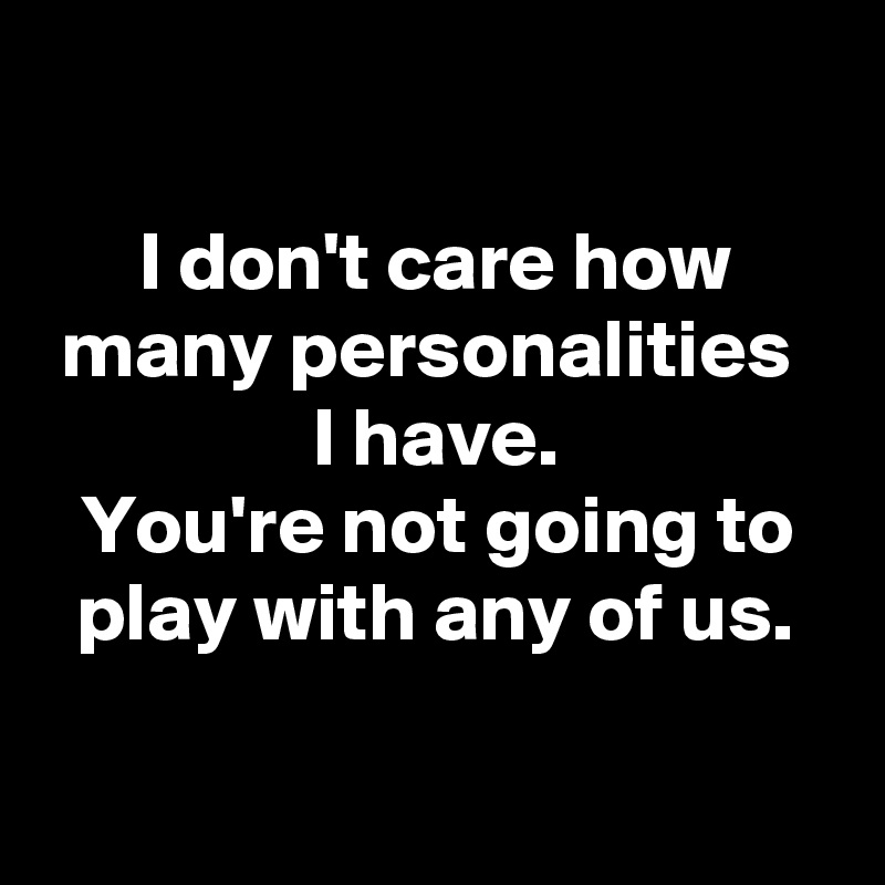 

I don't care how many personalities 
I have.
You're not going to play with any of us.

