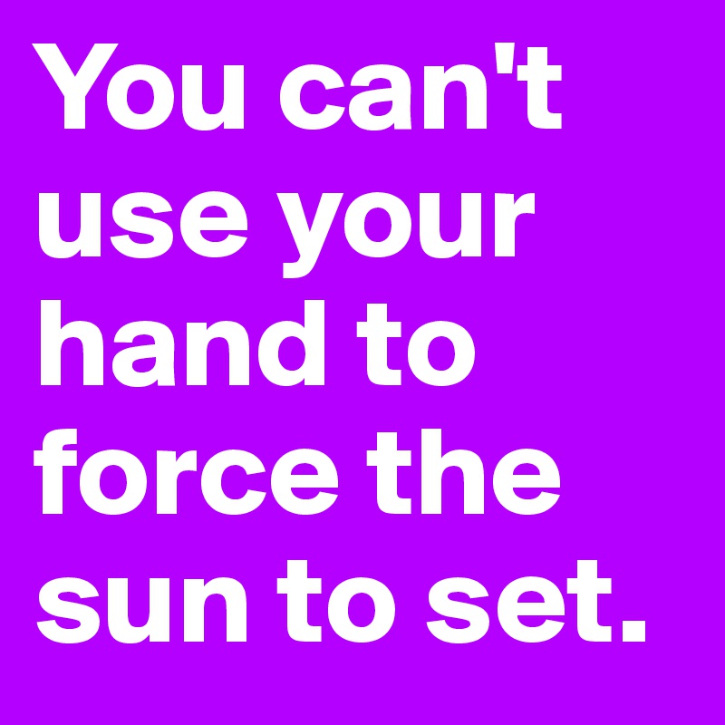 You can't use your hand to force the sun to set.