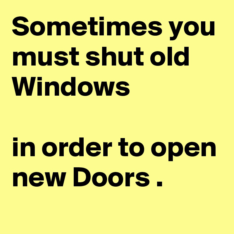 Sometimes you must shut old Windows

in order to open new Doors .