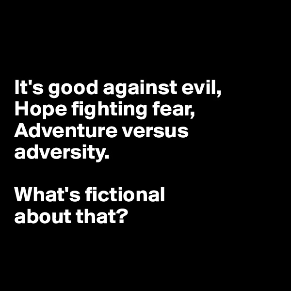 


It's good against evil,
Hope fighting fear,
Adventure versus adversity. 

What's fictional 
about that?


