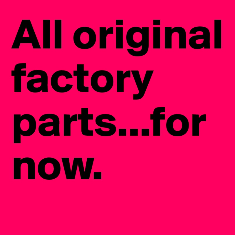 All original factory parts...for now.